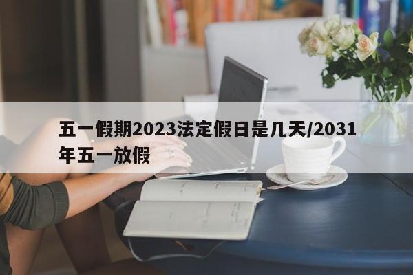 五一假期2023法定假日是几天/2031年五一放假