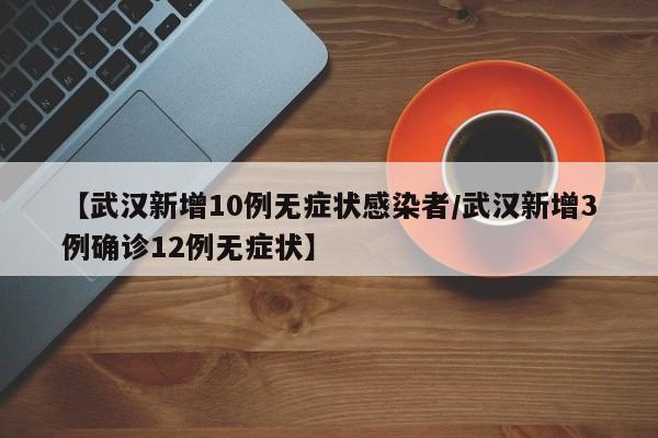 【武汉新增10例无症状感染者/武汉新增3例确诊12例无症状】