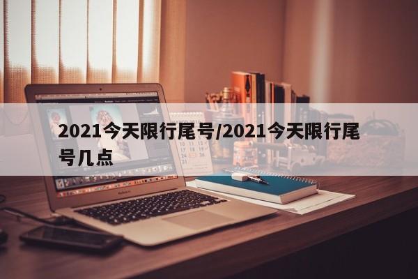 2021今天限行尾号/2021今天限行尾号几点