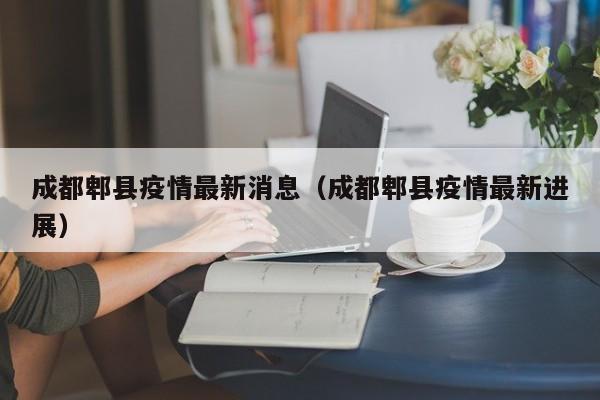 成都郫县疫情最新消息(成都郫县疫情最新进展)