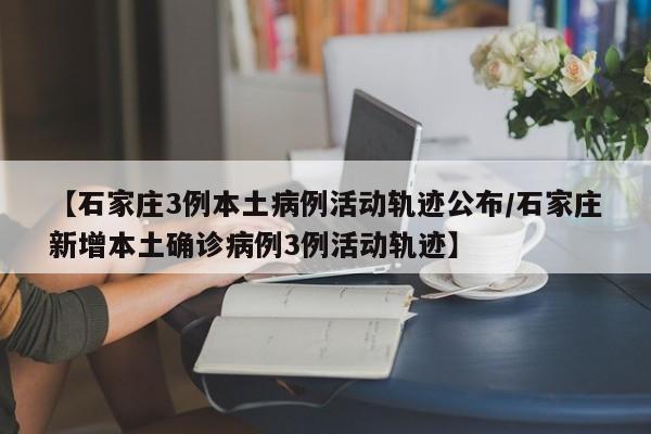 【石家庄3例本土病例活动轨迹公布/石家庄新增本土确诊病例3例活动轨迹】