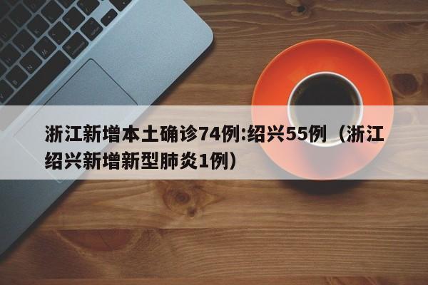浙江新增本土确诊74例:绍兴55例(浙江绍兴新增新型肺炎1例)