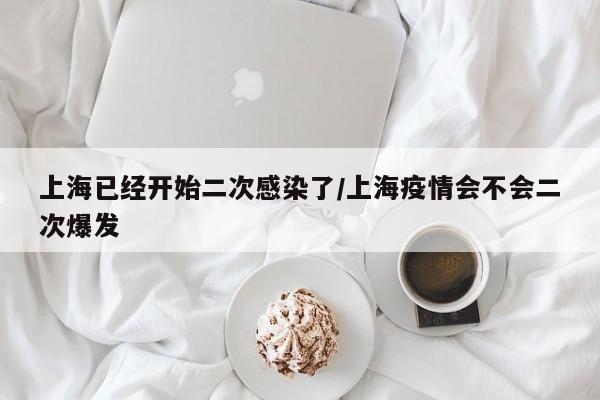 上海已经开始二次感染了/上海疫情会不会二次爆发