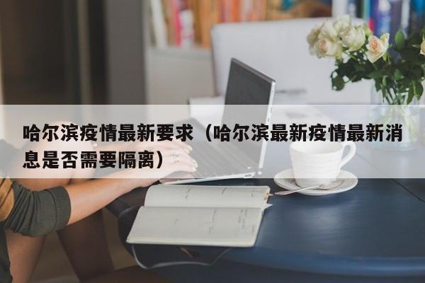 哈尔滨疫情最新要求(哈尔滨最新疫情最新消息是否需要隔离)