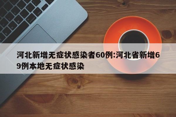 河北新增无症状感染者60例:河北省新增69例本地无症状感染