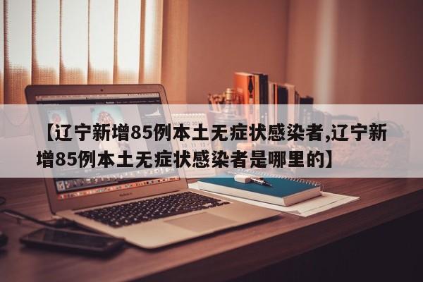 【辽宁新增85例本土无症状感染者,辽宁新增85例本土无症状感染者是哪里的】
